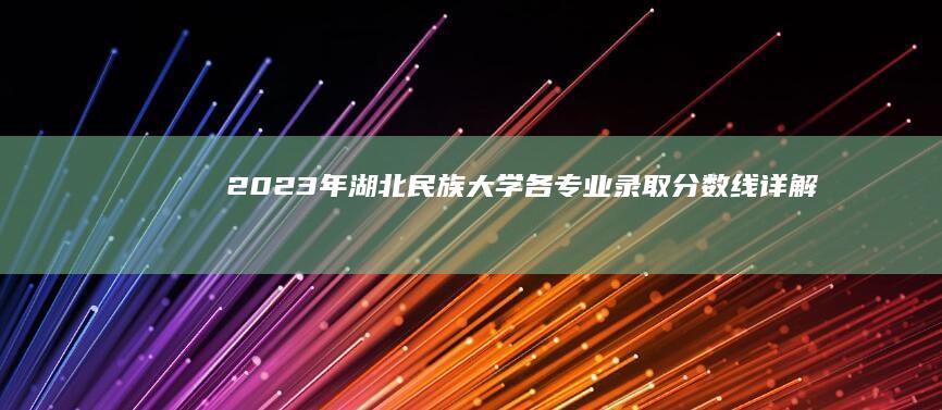 2023年湖北民族大学各专业录取分数线详解