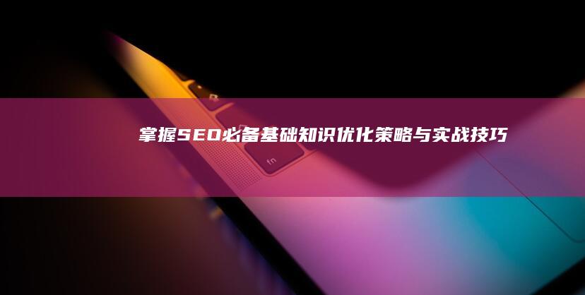 掌握SEO必备基础知识：优化策略与实战技巧